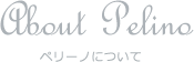 About Pelino ペリーノについて