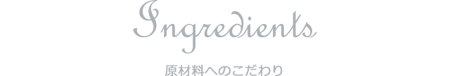 Ingredients 原材料へのこだわり