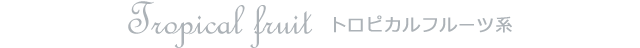 Tropical fruit トロピカルフルーツ系