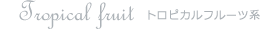 Tropical fruit トロピカルフルーツ系