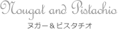 Nougat and Pistachio ヌガー＆ピスタチオ